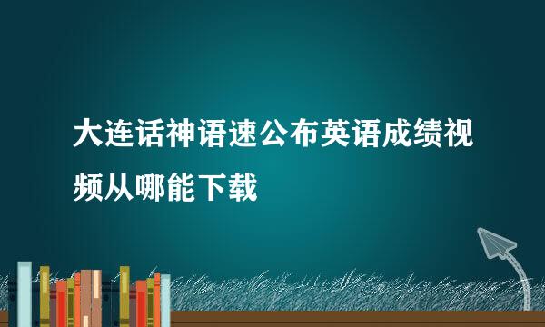 大连话神语速公布英语成绩视频从哪能下载