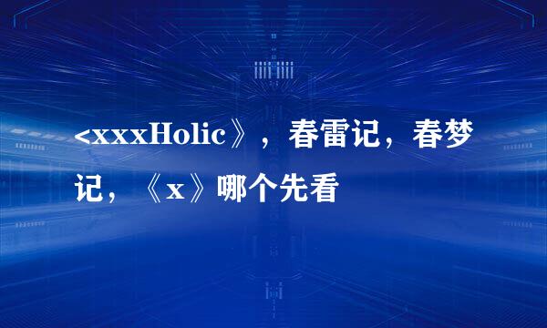 <xxxHolic》，春雷记，春梦记，《x》哪个先看