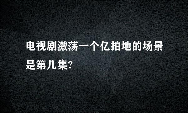 电视剧激荡一个亿拍地的场景是第几集?