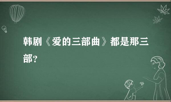 韩剧《爱的三部曲》都是那三部？