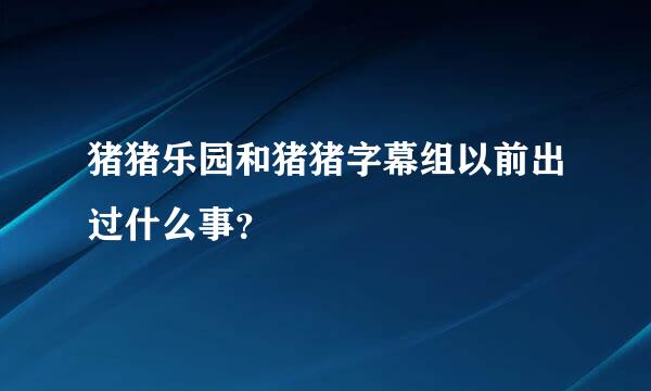 猪猪乐园和猪猪字幕组以前出过什么事？