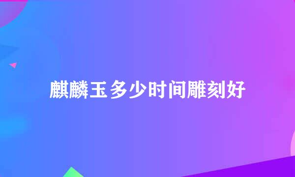 麒麟玉多少时间雕刻好