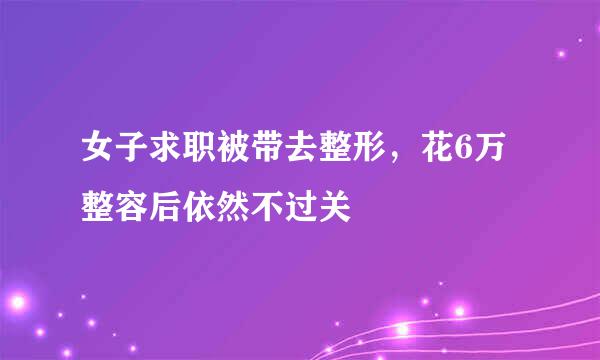 女子求职被带去整形，花6万整容后依然不过关