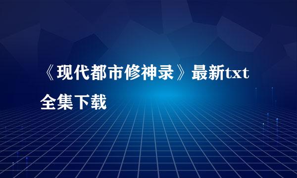 《现代都市修神录》最新txt全集下载