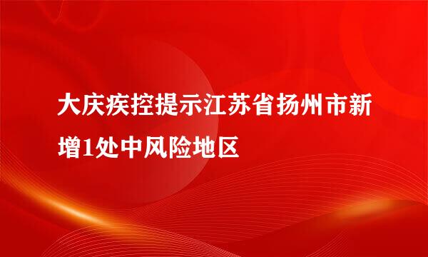 大庆疾控提示江苏省扬州市新增1处中风险地区