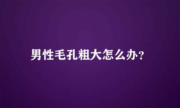 男性毛孔粗大怎么办？