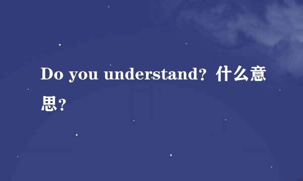 Do you understand？什么意思？