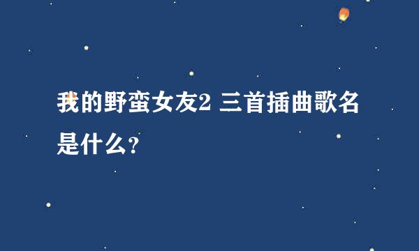 我的野蛮女友2 三首插曲歌名是什么？