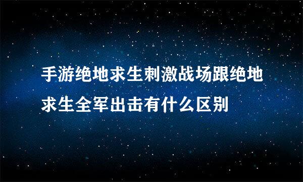 手游绝地求生刺激战场跟绝地求生全军出击有什么区别