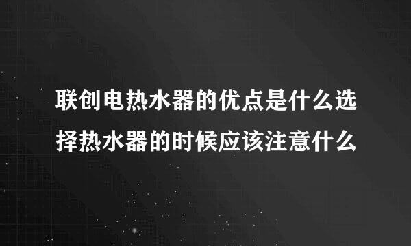 联创电热水器的优点是什么选择热水器的时候应该注意什么