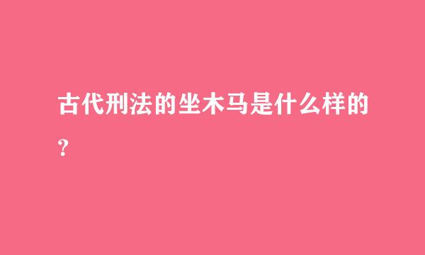 古代刑法的坐木马是什么样的？