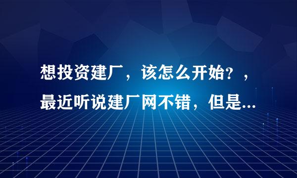 想投资建厂，该怎么开始？，最近听说建厂网不错，但是不太了解，不知道谁对建厂网比较了解