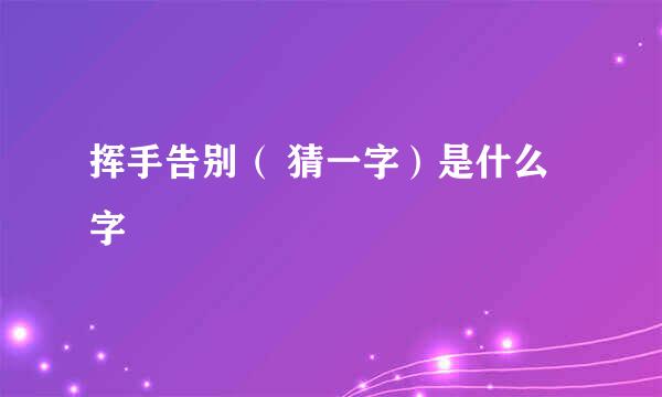 挥手告别（ 猜一字）是什么字