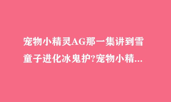 宠物小精灵AG那一集讲到雪童子进化冰鬼护?宠物小精灵AG每一集的名字?