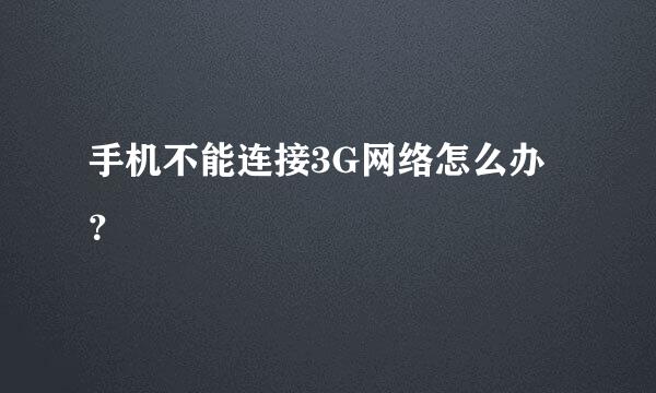 手机不能连接3G网络怎么办？