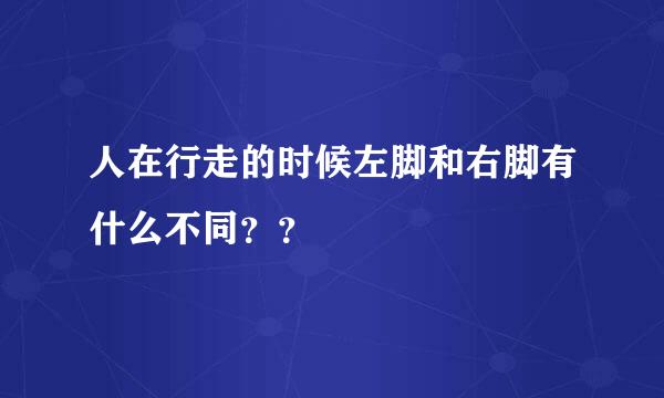 人在行走的时候左脚和右脚有什么不同？？