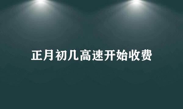 正月初几高速开始收费