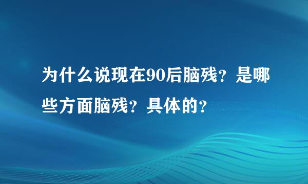 为什么说现在90后脑残？是哪些方面脑残？具体的？