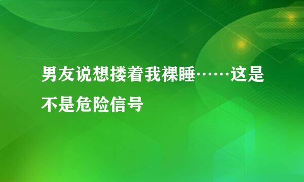 男友说想搂着我裸睡……这是不是危险信号