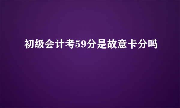 初级会计考59分是故意卡分吗