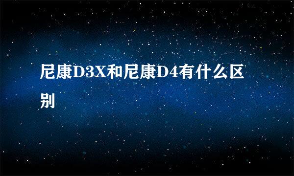 尼康D3X和尼康D4有什么区别