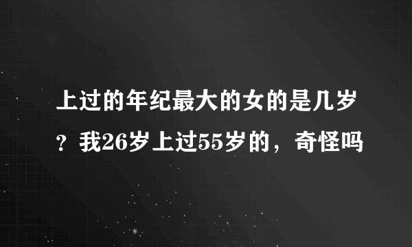 上过的年纪最大的女的是几岁？我26岁上过55岁的，奇怪吗