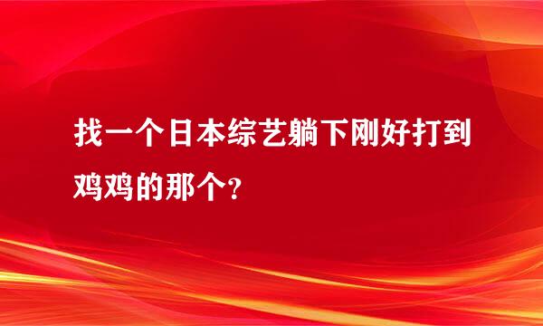 找一个日本综艺躺下刚好打到鸡鸡的那个？