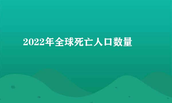 2022年全球死亡人口数量