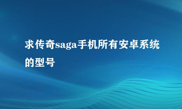 求传奇saga手机所有安卓系统的型号