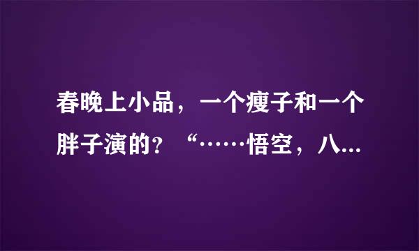 春晚上小品，一个瘦子和一个胖子演的？“……悟空，八戒，大师兄说的对啊……”求这个小品词？