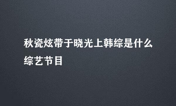 秋瓷炫带于晓光上韩综是什么综艺节目