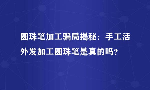 圆珠笔加工骗局揭秘：手工活外发加工圆珠笔是真的吗？