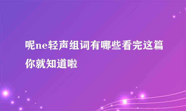 呢ne轻声组词有哪些看完这篇你就知道啦