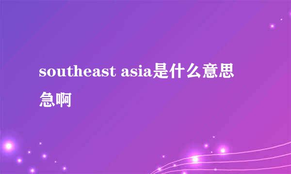 southeast asia是什么意思  急啊