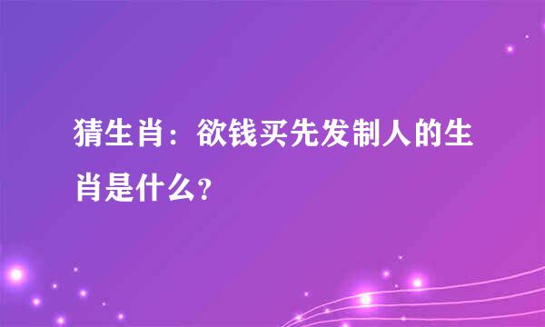 猜生肖：欲钱买先发制人的生肖是什么？