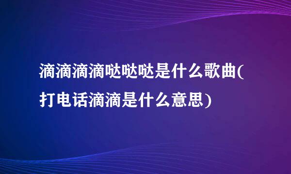 滴滴滴滴哒哒哒是什么歌曲(打电话滴滴是什么意思)