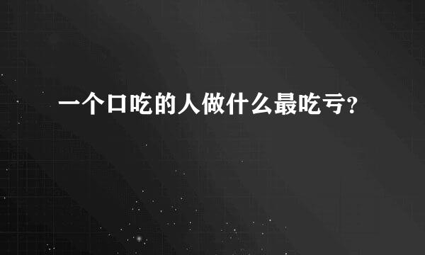 一个口吃的人做什么最吃亏？