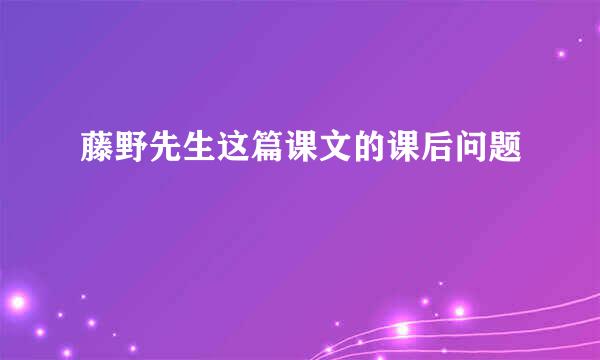 藤野先生这篇课文的课后问题