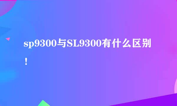 sp9300与SL9300有什么区别！