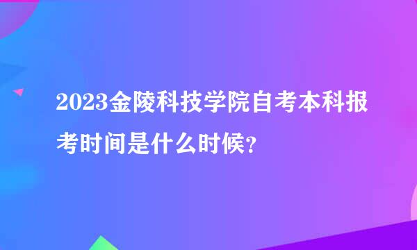 2023金陵科技学院自考本科报考时间是什么时候？