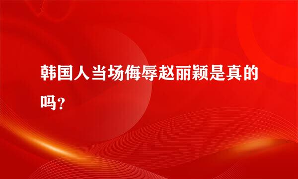 韩国人当场侮辱赵丽颖是真的吗？