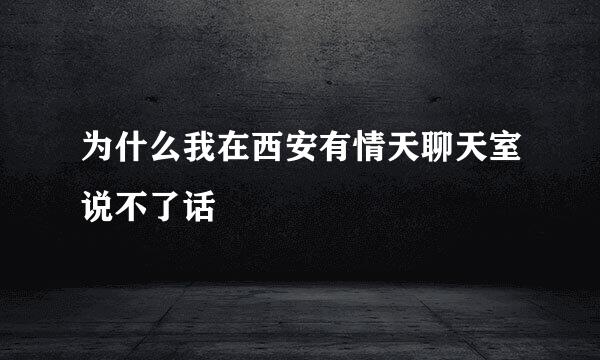 为什么我在西安有情天聊天室说不了话