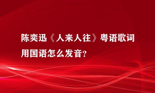 陈奕迅《人来人往》粤语歌词用国语怎么发音？