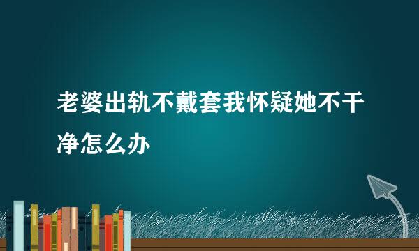 老婆出轨不戴套我怀疑她不干净怎么办