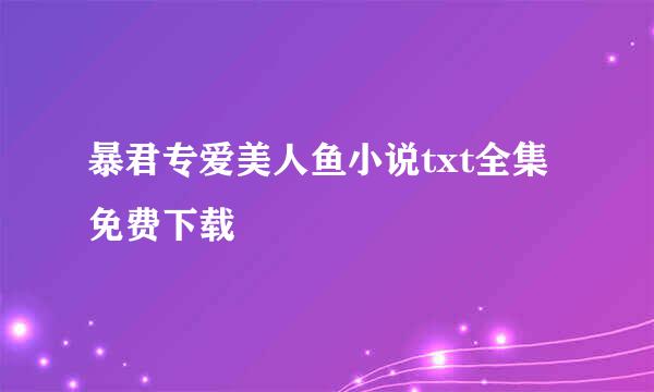 暴君专爱美人鱼小说txt全集免费下载