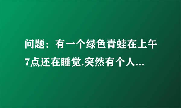 问题：有一个绿色青蛙在上午7点还在睡觉.突然有个人敲门7次. 原来是那个青蛙的好朋友带来了惊喜早餐