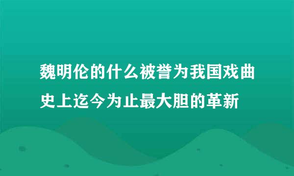 魏明伦的什么被誉为我国戏曲史上迄今为止最大胆的革新