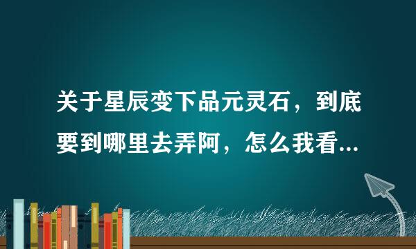 关于星辰变下品元灵石，到底要到哪里去弄阿，怎么我看到那些卖的有几千，平时做活动恐怕也没这么多吧