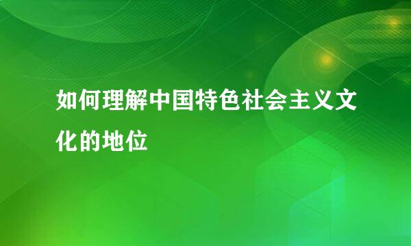 如何理解中国特色社会主义文化的地位