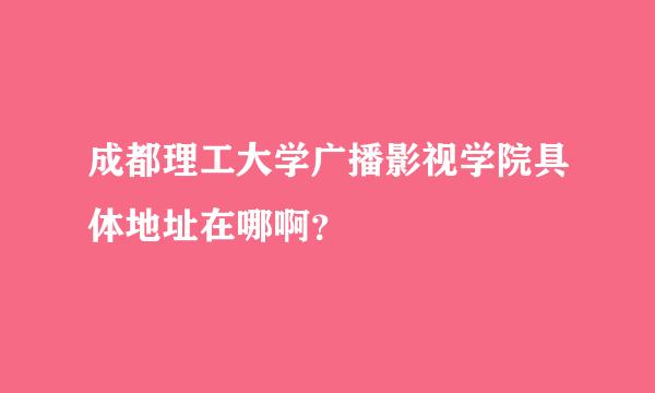 成都理工大学广播影视学院具体地址在哪啊？